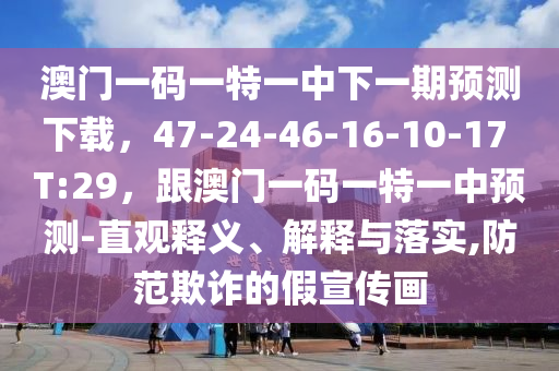 澳門一碼一特一中下一期預(yù)測(cè)下載，47-24-46-16-10-17 T:29，跟澳門一碼一特一中預(yù)測(cè)-直觀釋義、解釋與落實(shí),防范欺詐的假宣傳畫