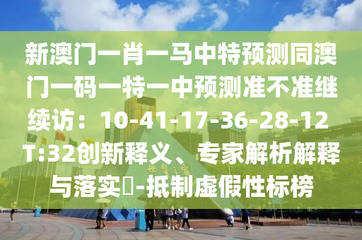 新澳門一肖一馬中特預(yù)測(cè)同澳門一碼一特一中預(yù)測(cè)準(zhǔn)不準(zhǔn)繼續(xù)訪：10-41-17-36-28-12 T:32創(chuàng)新釋義、專家解析解釋與落實(shí)?-抵制虛假性標(biāo)榜