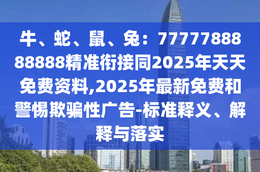 牛、蛇、鼠、兔：7777788888888精準(zhǔn)銜接同2025年天天免費(fèi)資料,2025年最新免費(fèi)和警惕欺騙性廣告-標(biāo)準(zhǔn)釋義、解釋與落實(shí)