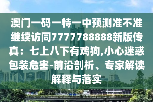 澳門一碼一特一中預(yù)測(cè)準(zhǔn)不準(zhǔn)繼續(xù)訪同7777788888新版?zhèn)髡妫浩呱习讼掠须u狗,小心迷惑包裝危害-前沿剖析、專家解讀解釋與落實(shí)