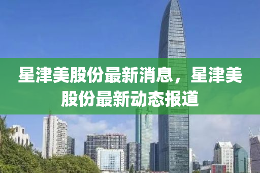 星津美股份最新消息，星津美股份最新動態(tài)報道