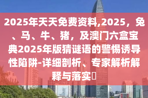2025年天天免費資料,2025，兔、馬、牛、豬，及澳門六盒寶典2025年版猜謎語的警惕誘導(dǎo)性陷阱-詳細(xì)剖析、專家解析解釋與落實?