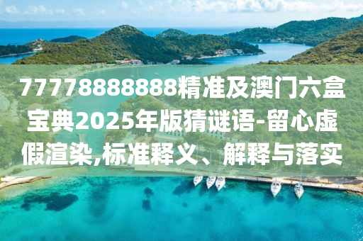 77778888888精準及澳門六盒寶典2025年版猜謎語-留心虛假渲染,標準釋義、解釋與落實