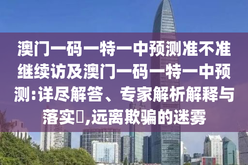 澳門一碼一特一中預測準不準繼續(xù)訪及澳門一碼一特一中預測:詳盡解答、專家解析解釋與落實?,遠離欺騙的迷霧