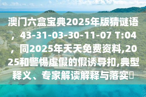 澳門六盒寶典2025年版猜謎語，43-31-03-30-11-07 T:04，同2025年天天免費資料,2025和警惕虛假的假誘導(dǎo)扣,典型釋義、專家解讀解釋與落實?