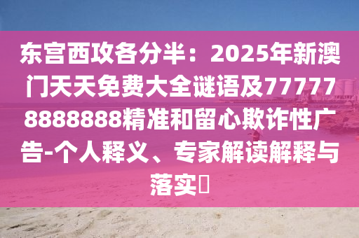 東宮西攻各分半：2025年新澳門天天免費大全謎語及777778888888精準和留心欺詐性廣告-個人釋義、專家解讀解釋與落實?