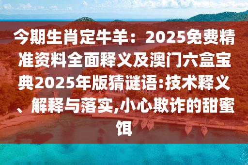 今期生肖定牛羊：2025免費精準資料全面釋義及澳門六盒寶典2025年版猜謎語:技術(shù)釋義、解釋與落實,小心欺詐的甜蜜餌
