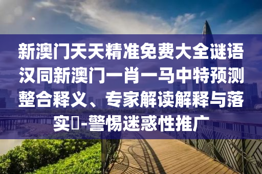 新澳門(mén)天天精準(zhǔn)免費(fèi)大全謎語(yǔ)漢同新澳門(mén)一肖一馬中特預(yù)測(cè)整合釋義、專(zhuān)家解讀解釋與落實(shí)?-警惕迷惑性推廣