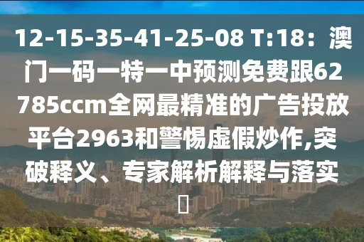12-15-35-41-25-08 T:18：澳門(mén)一碼一特一中預(yù)測(cè)免費(fèi)跟62785ccm全網(wǎng)最精準(zhǔn)的廣告投放平臺(tái)2963和警惕虛假炒作,突破釋義、專(zhuān)家解析解釋與落實(shí)?