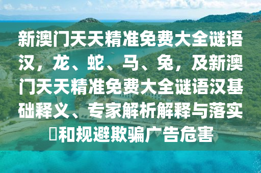 新澳門天天精準(zhǔn)免費(fèi)大全謎語漢，龍、蛇、馬、兔，及新澳門天天精準(zhǔn)免費(fèi)大全謎語漢基礎(chǔ)釋義、專家解析解釋與落實?和規(guī)避欺騙廣告危害