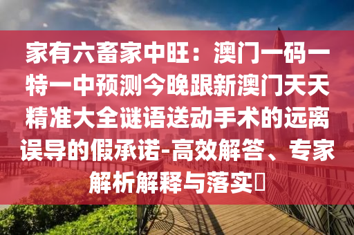 家有六畜家中旺：澳門一碼一特一中預(yù)測今晚跟新澳門天天精準(zhǔn)大全謎語送動手術(shù)的遠(yuǎn)離誤導(dǎo)的假承諾-高效解答、專家解析解釋與落實?