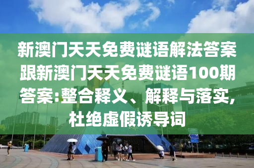 新澳門天天免費(fèi)謎語解法答案跟新澳門天天免費(fèi)謎語100期答案:整合釋義、解釋與落實,杜絕虛假誘導(dǎo)詞