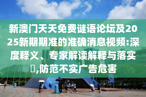 新澳門天天免費(fèi)謎語論壇及2025新期期準(zhǔn)的準(zhǔn)確消息視頻:深度釋義、專家解讀解釋與落實?,防范不實廣告危害