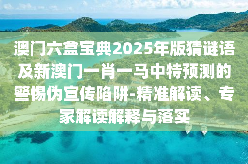 澳門六盒寶典2025年版猜謎語及新澳門一肖一馬中特預(yù)測的警惕偽宣傳陷阱-精準(zhǔn)解讀、專家解讀解釋與落實