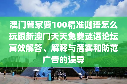 澳門管家婆100精準(zhǔn)謎語怎么玩跟新澳門天天免費(fèi)謎語論壇高效解答、解釋與落實和防范廣告的誤導(dǎo)