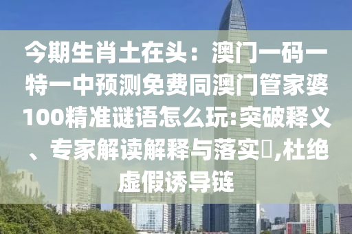 今期生肖土在頭：澳門一碼一特一中預(yù)測(cè)免費(fèi)同澳門管家婆100精準(zhǔn)謎語(yǔ)怎么玩:突破釋義、專家解讀解釋與落實(shí)?,杜絕虛假誘導(dǎo)鏈