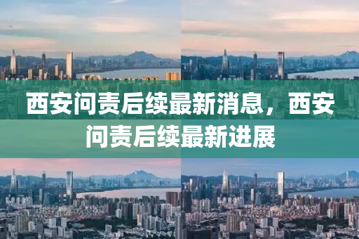 西安問(wèn)責(zé)后續(xù)最新消息，西安問(wèn)責(zé)后續(xù)最新進(jìn)展