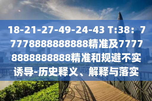18-21-27-49-24-43 T:38：77778888888888精準(zhǔn)及77778888888888精準(zhǔn)和規(guī)避不實(shí)誘導(dǎo)-歷史釋義、解釋與落實(shí)