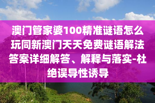 澳門管家婆100精準(zhǔn)謎語(yǔ)怎么玩同新澳門天天免費(fèi)謎語(yǔ)解法答案詳細(xì)解答、解釋與落實(shí)-杜絕誤導(dǎo)性誘導(dǎo)