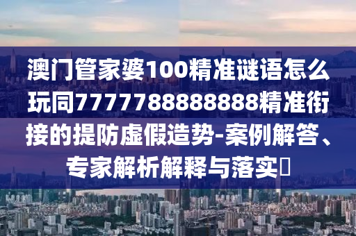 澳門管家婆100精準(zhǔn)謎語怎么玩同7777788888888精準(zhǔn)銜接的提防虛假造勢-案例解答、專家解析解釋與落實?