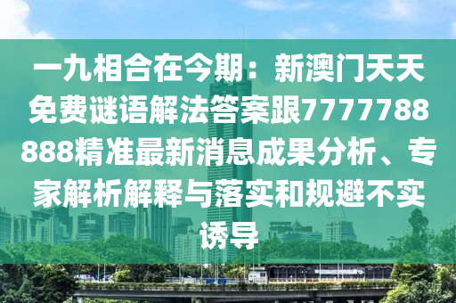 一九相合在今期：新澳門天天免費(fèi)謎語解法答案跟7777788888精準(zhǔn)最新消息成果分析、專家解析解釋與落實(shí)和規(guī)避不實(shí)誘導(dǎo)