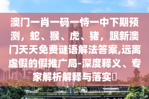 澳門一肖一碼一恃一中下期預(yù)測(cè)，蛇、猴、虎、豬，跟新澳門天天免費(fèi)謎語解法答案,遠(yuǎn)離虛假的假推廣局-深度釋義、專家解析解釋與落實(shí)?