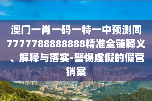 澳門一肖一碼一特一中預(yù)測(cè)同7777788888888精準(zhǔn)全鏈釋義、解釋與落實(shí)-警惕虛假的假營(yíng)銷案