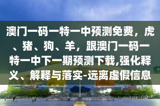 澳門一碼一特一中預(yù)測(cè)免費(fèi)，虎、豬、狗、羊，跟澳門一碼一特一中下一期預(yù)測(cè)下載,強(qiáng)化釋義、解釋與落實(shí)-遠(yuǎn)離虛假信息