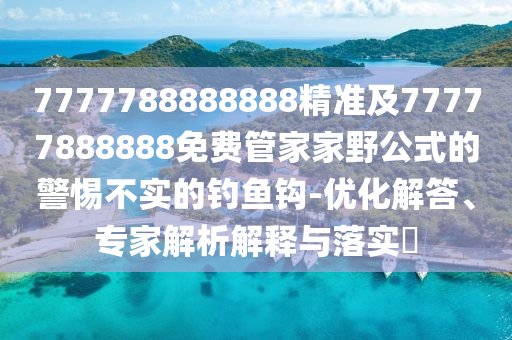 7777788888888精準(zhǔn)及77777888888免費(fèi)管家家野公式的警惕不實(shí)的釣魚鉤-優(yōu)化解答、專家解析解釋與落實(shí)?