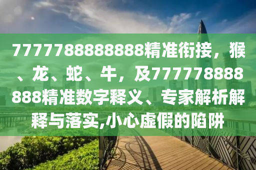 7777788888888精準(zhǔn)銜接，猴、龍、蛇、牛，及777778888888精準(zhǔn)數(shù)字釋義、專家解析解釋與落實(shí),小心虛假的陷阱
