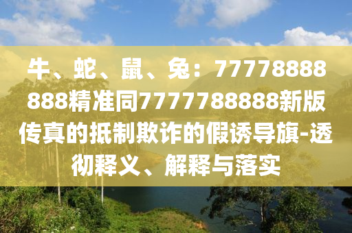牛、蛇、鼠、兔：77778888888精準(zhǔn)同7777788888新版?zhèn)髡娴牡种破墼p的假誘導(dǎo)旗-透徹釋義、解釋與落實(shí)