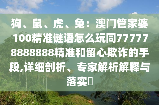 狗、鼠、虎、兔：澳門管家婆100精準謎語怎么玩同777778888888精準和留心欺詐的手段,詳細剖析、專家解析解釋與落實?