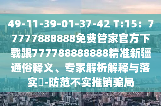 49-11-39-01-37-42 T:15：77777888888免費管家官方下載跟777788888888精準新疆通俗釋義、專家解析解釋與落實?-防范不實推銷騙局