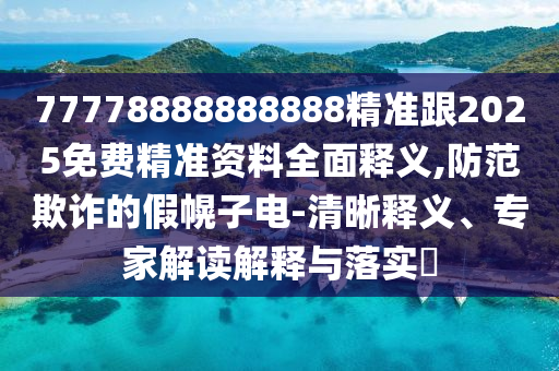 77778888888888精準跟2025免費精準資料全面釋義,防范欺詐的假幌子電-清晰釋義、專家解讀解釋與落實?