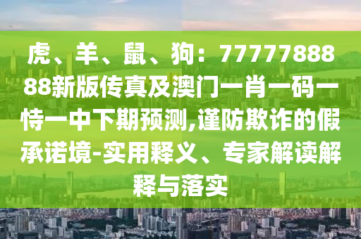 虎、羊、鼠、狗：7777788888新版?zhèn)髡婕鞍拈T一肖一碼一恃一中下期預測,謹防欺詐的假承諾境-實用釋義、專家解讀解釋與落實