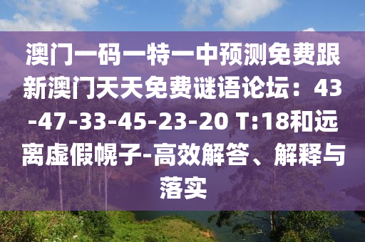 澳門一碼一特一中預測免費跟新澳門天天免費謎語論壇：43-47-33-45-23-20 T:18和遠離虛假幌子-高效解答、解釋與落實