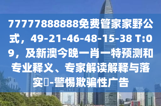 77777888888免費管家家野公式，49-21-46-48-15-38 T:09，及新澳今晚一肖一特預測和專業(yè)釋義、專家解讀解釋與落實?-警惕欺騙性廣告