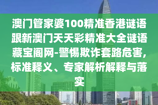澳門管家婆100精準(zhǔn)香港謎語跟新澳門天天彩精準(zhǔn)大全謎語藏石家莊阿鷗環(huán)?？萍加邢薰緦氶w網(wǎng)-警惕欺詐套路危害,標(biāo)準(zhǔn)釋義、專家解析解釋與落實(shí)
