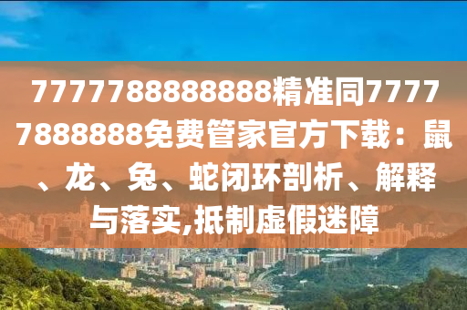 7777788888888精準同77777888888免費管家官方下載：鼠、龍、兔、蛇閉環(huán)剖析、解釋與落實,抵制虛假迷障