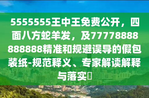 5555555王中王免費公開，四面八方蛇羊發(fā)，及77778888888888精準和規(guī)避誤導的假包裝紙-規(guī)范釋義、專家解讀解釋與落實?
