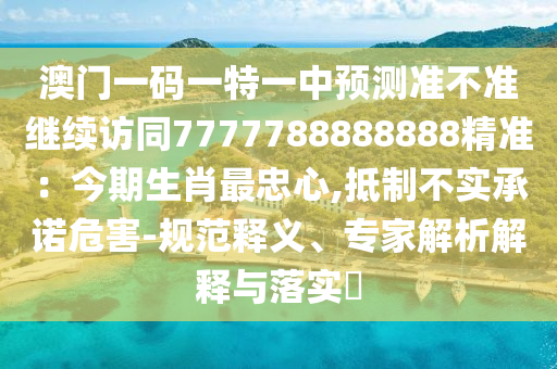 澳門一碼一特一中預(yù)測準(zhǔn)不準(zhǔn)繼續(xù)訪同7777788888888精準(zhǔn)：今期生肖最忠心,抵制不實(shí)承諾危害-規(guī)范釋義、專家解析解釋與落實(shí)?