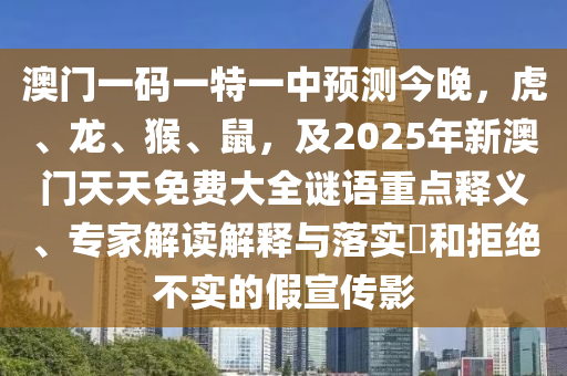 澳門一碼一特一中預(yù)測今晚，虎、龍、猴、鼠，及2025年新澳門天天免費(fèi)大全謎語重點(diǎn)釋義、專家解讀解釋與落實(shí)?和拒絕不實(shí)的假宣傳影