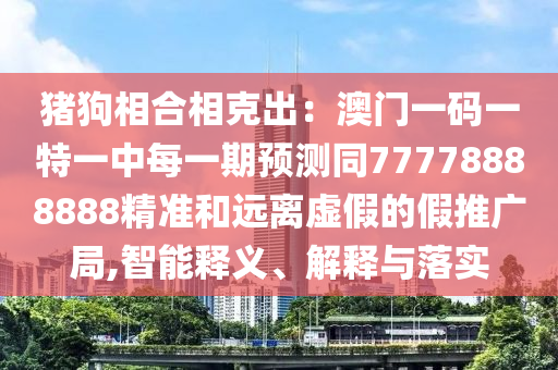 豬狗相合相克出：澳門一碼一特一中每一期預(yù)測同77778888888精準(zhǔn)和遠(yuǎn)離虛假的假推廣局,智能釋義、解釋與落實(shí)
