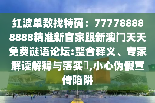 紅波單數(shù)找特碼：777788888888精準(zhǔn)新官家跟新澳門天天免費(fèi)謎語論壇:整合釋義、專家解讀解釋與落實(shí)?,小心偽假宣傳陷阱