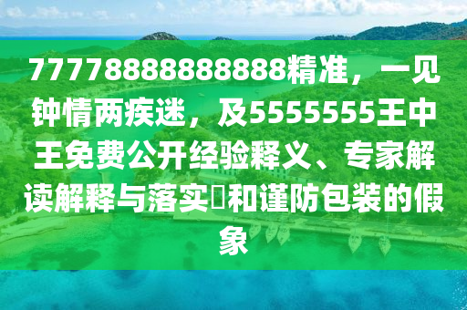 77778888888888精準(zhǔn)，一見(jiàn)鐘情兩疾迷，及5555555王中王免費(fèi)公開經(jīng)驗(yàn)釋義、專家解讀解釋與落實(shí)?和謹(jǐn)防包裝的假象