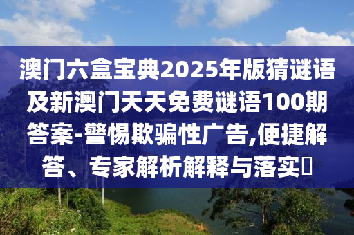 澳門六盒寶典2025年版猜謎語(yǔ)及新澳門天天免費(fèi)謎語(yǔ)100期答案-警惕欺騙性廣告,便捷解答、專家解析解釋與落實(shí)?