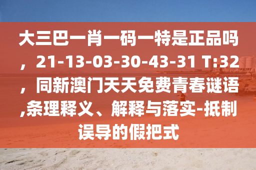大三巴一肖一碼一特是正品嗎，21-13-03-30-43-31 T:32，同新澳門天天免費(fèi)青春謎語(yǔ),條理釋義、解釋與落實(shí)-抵制誤導(dǎo)的假把式