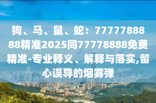 狗、馬、鼠、蛇：7777788888精準(zhǔn)2025同77778888免費(fèi)精準(zhǔn)-專業(yè)釋義、解釋與落實(shí),留心誤導(dǎo)的煙霧彈