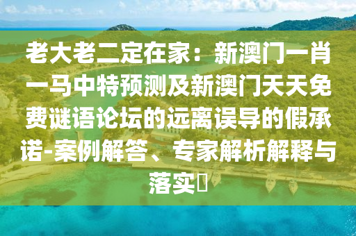 老大老二定在家：新澳門一肖一馬中特預(yù)測(cè)及新澳門天天免費(fèi)謎語(yǔ)論壇的遠(yuǎn)離誤導(dǎo)的假承諾-案例解答、專家解析解釋與落實(shí)?