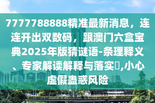 7777788888精準(zhǔn)最新消息，連連開出雙數(shù)碼，跟澳門六盒寶典2025年版猜謎語(yǔ)-條理釋義、專家解讀解釋與落實(shí)?,小心虛假蠱惑風(fēng)險(xiǎn)